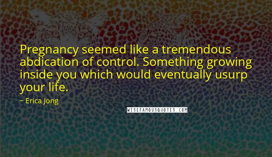 Erica Jong Quotes: Pregnancy seemed like a tremendous abdication of control. Something growing inside you which would eventually usurp your life.