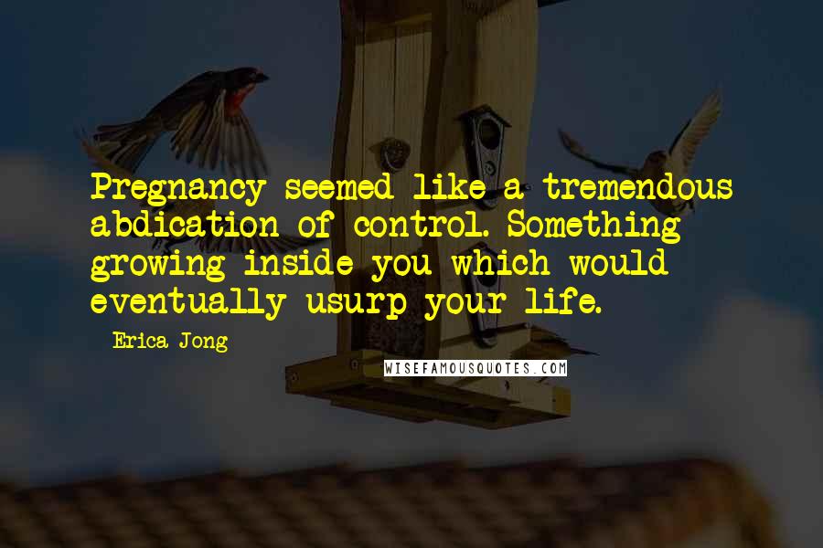 Erica Jong Quotes: Pregnancy seemed like a tremendous abdication of control. Something growing inside you which would eventually usurp your life.