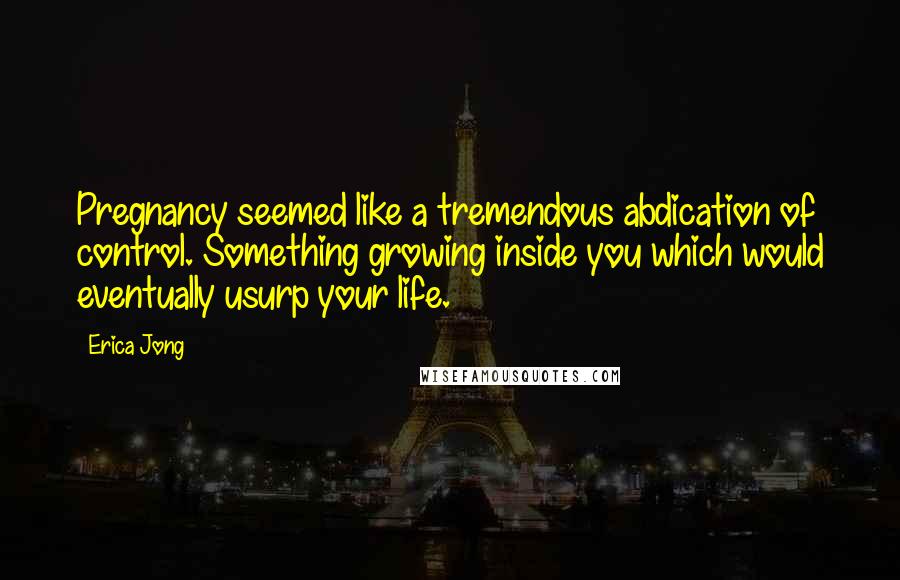 Erica Jong Quotes: Pregnancy seemed like a tremendous abdication of control. Something growing inside you which would eventually usurp your life.