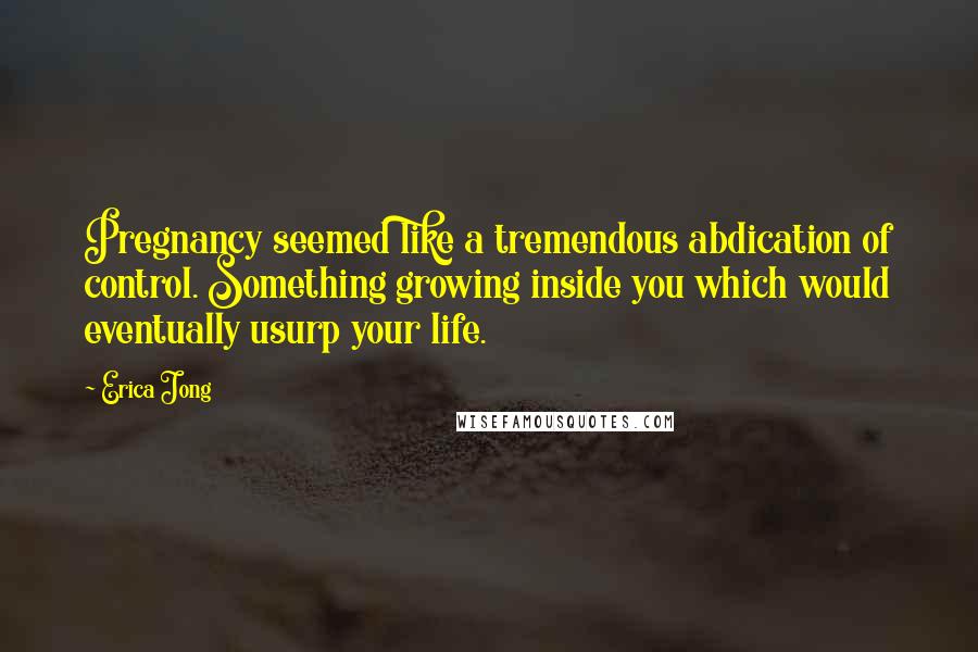 Erica Jong Quotes: Pregnancy seemed like a tremendous abdication of control. Something growing inside you which would eventually usurp your life.