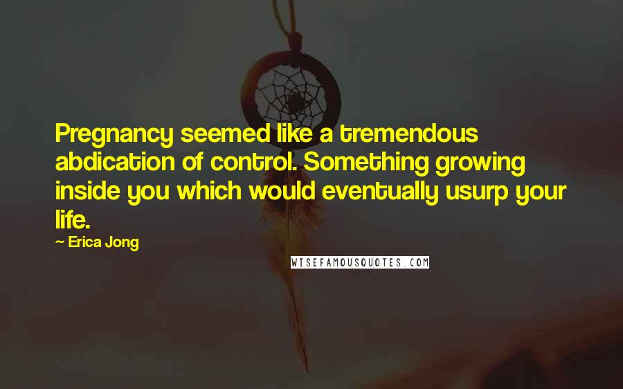 Erica Jong Quotes: Pregnancy seemed like a tremendous abdication of control. Something growing inside you which would eventually usurp your life.