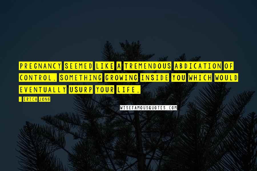 Erica Jong Quotes: Pregnancy seemed like a tremendous abdication of control. Something growing inside you which would eventually usurp your life.