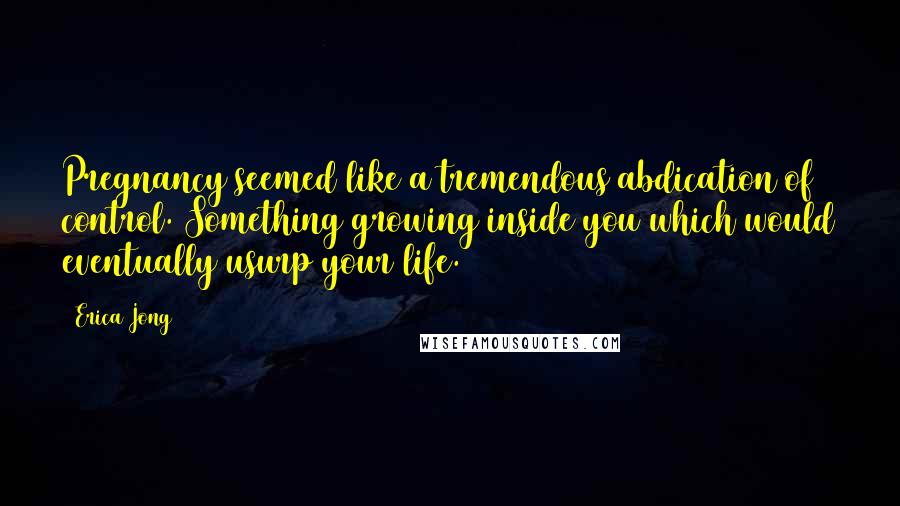 Erica Jong Quotes: Pregnancy seemed like a tremendous abdication of control. Something growing inside you which would eventually usurp your life.