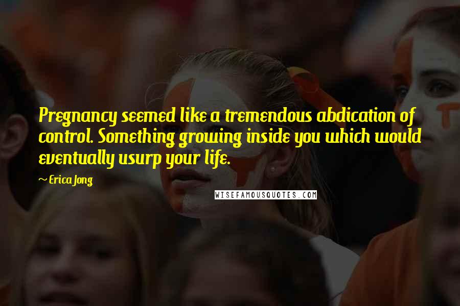 Erica Jong Quotes: Pregnancy seemed like a tremendous abdication of control. Something growing inside you which would eventually usurp your life.