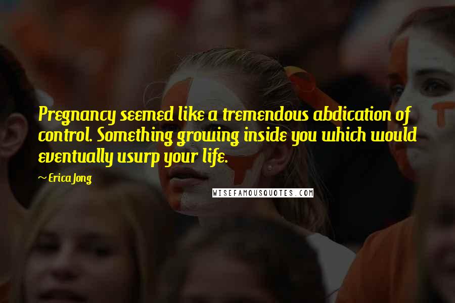 Erica Jong Quotes: Pregnancy seemed like a tremendous abdication of control. Something growing inside you which would eventually usurp your life.