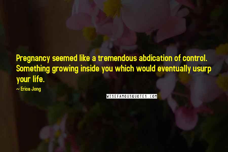 Erica Jong Quotes: Pregnancy seemed like a tremendous abdication of control. Something growing inside you which would eventually usurp your life.