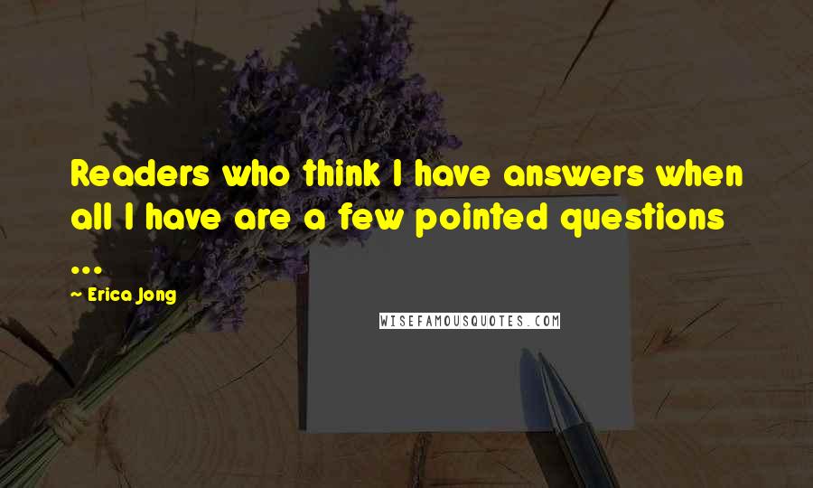 Erica Jong Quotes: Readers who think I have answers when all I have are a few pointed questions ...