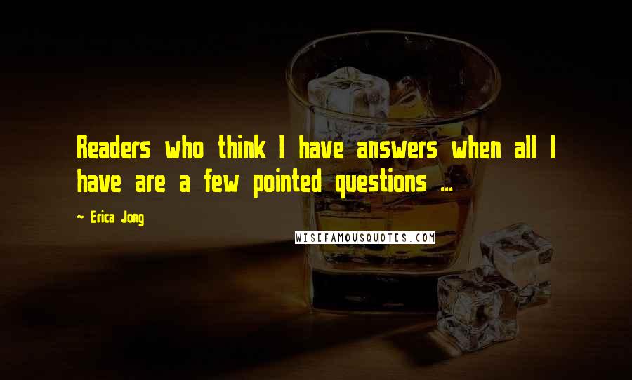 Erica Jong Quotes: Readers who think I have answers when all I have are a few pointed questions ...