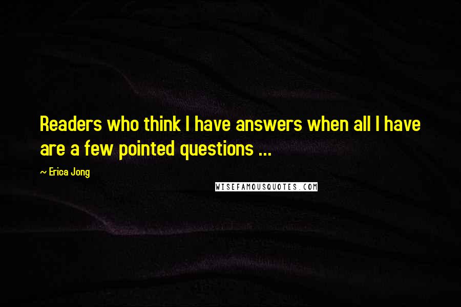 Erica Jong Quotes: Readers who think I have answers when all I have are a few pointed questions ...