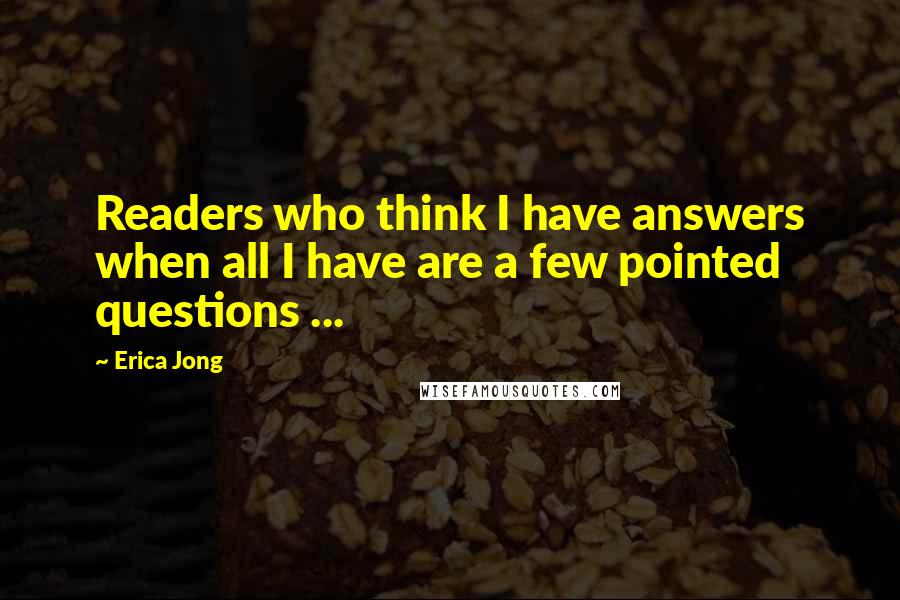 Erica Jong Quotes: Readers who think I have answers when all I have are a few pointed questions ...