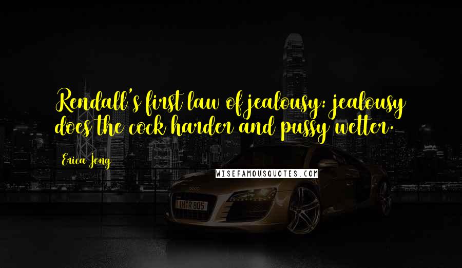 Erica Jong Quotes: Rendall's first law of jealousy: jealousy does the cock harder and pussy wetter.