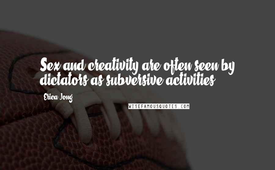Erica Jong Quotes: Sex and creativity are often seen by dictators as subversive activities.