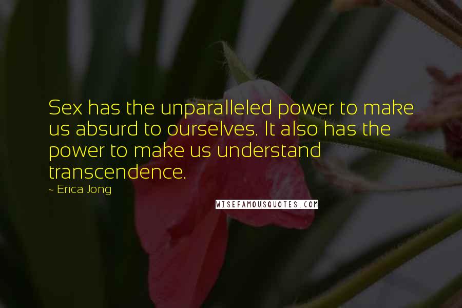 Erica Jong Quotes: Sex has the unparalleled power to make us absurd to ourselves. It also has the power to make us understand transcendence.