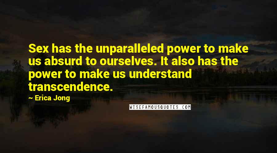 Erica Jong Quotes: Sex has the unparalleled power to make us absurd to ourselves. It also has the power to make us understand transcendence.