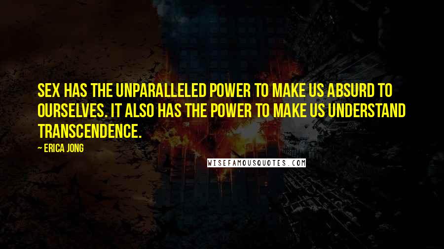 Erica Jong Quotes: Sex has the unparalleled power to make us absurd to ourselves. It also has the power to make us understand transcendence.