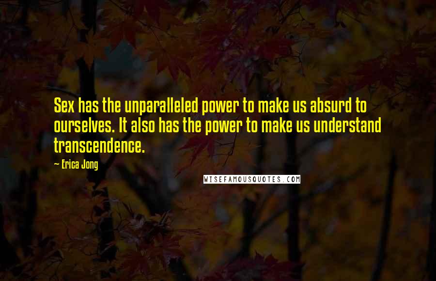 Erica Jong Quotes: Sex has the unparalleled power to make us absurd to ourselves. It also has the power to make us understand transcendence.