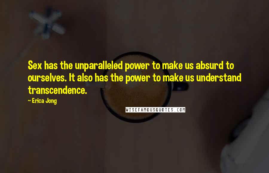 Erica Jong Quotes: Sex has the unparalleled power to make us absurd to ourselves. It also has the power to make us understand transcendence.