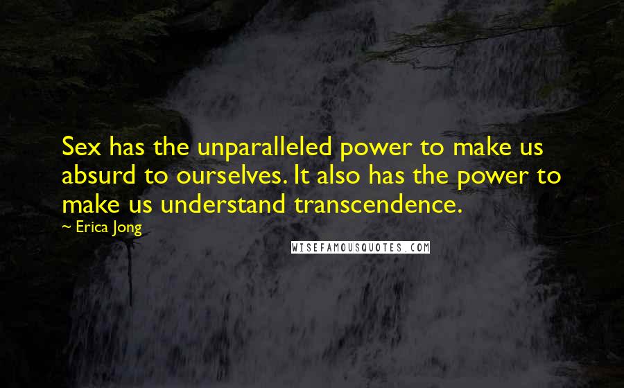 Erica Jong Quotes: Sex has the unparalleled power to make us absurd to ourselves. It also has the power to make us understand transcendence.
