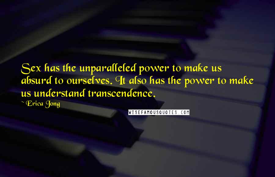 Erica Jong Quotes: Sex has the unparalleled power to make us absurd to ourselves. It also has the power to make us understand transcendence.