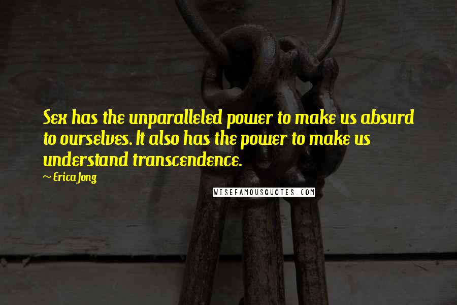 Erica Jong Quotes: Sex has the unparalleled power to make us absurd to ourselves. It also has the power to make us understand transcendence.