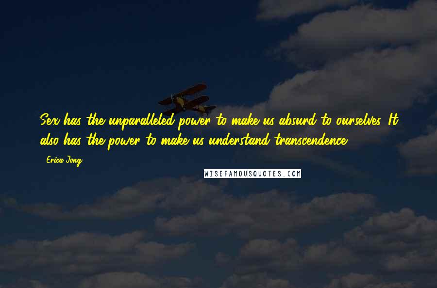 Erica Jong Quotes: Sex has the unparalleled power to make us absurd to ourselves. It also has the power to make us understand transcendence.