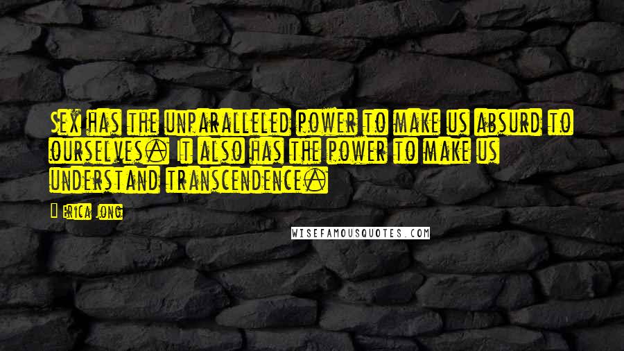 Erica Jong Quotes: Sex has the unparalleled power to make us absurd to ourselves. It also has the power to make us understand transcendence.