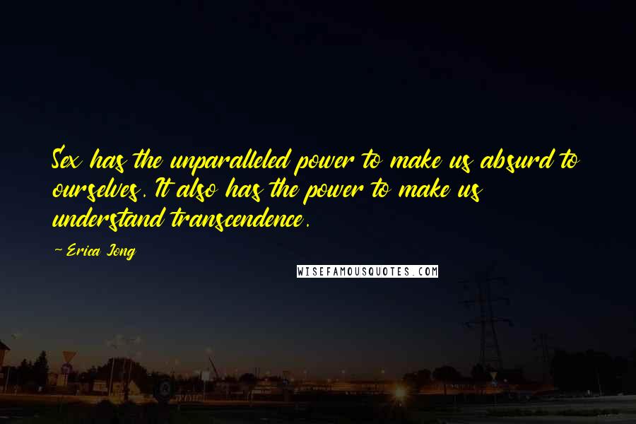 Erica Jong Quotes: Sex has the unparalleled power to make us absurd to ourselves. It also has the power to make us understand transcendence.