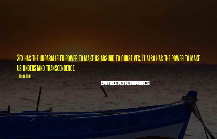 Erica Jong Quotes: Sex has the unparalleled power to make us absurd to ourselves. It also has the power to make us understand transcendence.