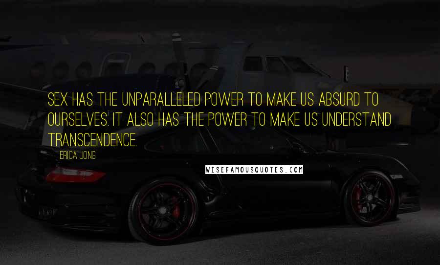 Erica Jong Quotes: Sex has the unparalleled power to make us absurd to ourselves. It also has the power to make us understand transcendence.