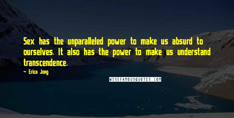 Erica Jong Quotes: Sex has the unparalleled power to make us absurd to ourselves. It also has the power to make us understand transcendence.