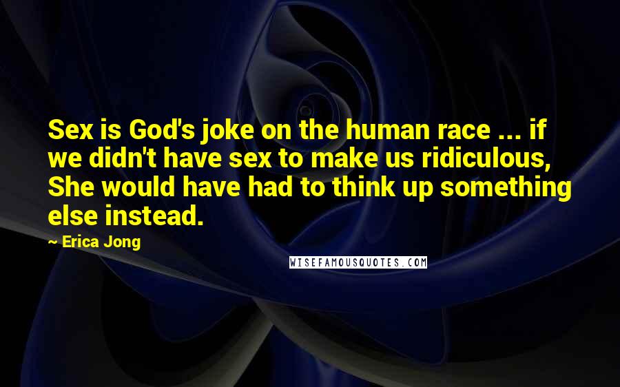 Erica Jong Quotes: Sex is God's joke on the human race ... if we didn't have sex to make us ridiculous, She would have had to think up something else instead.