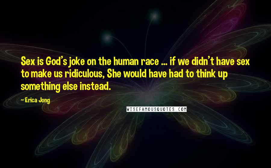 Erica Jong Quotes: Sex is God's joke on the human race ... if we didn't have sex to make us ridiculous, She would have had to think up something else instead.