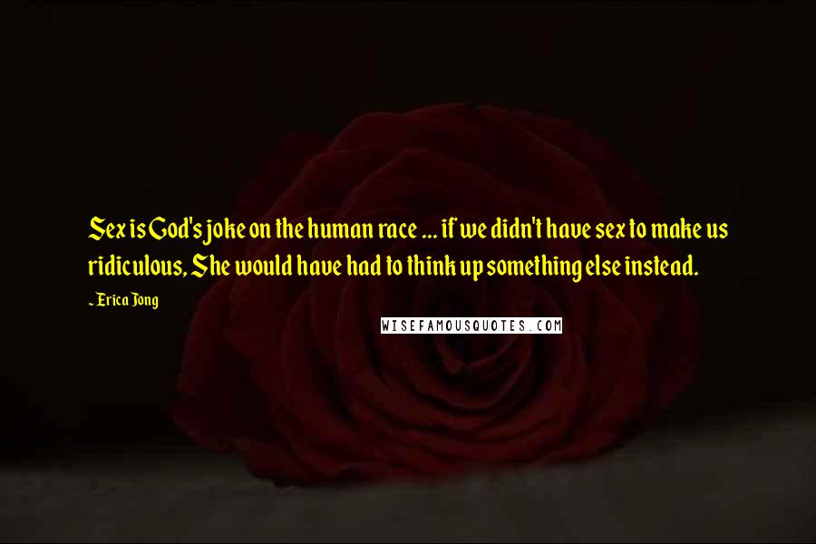 Erica Jong Quotes: Sex is God's joke on the human race ... if we didn't have sex to make us ridiculous, She would have had to think up something else instead.