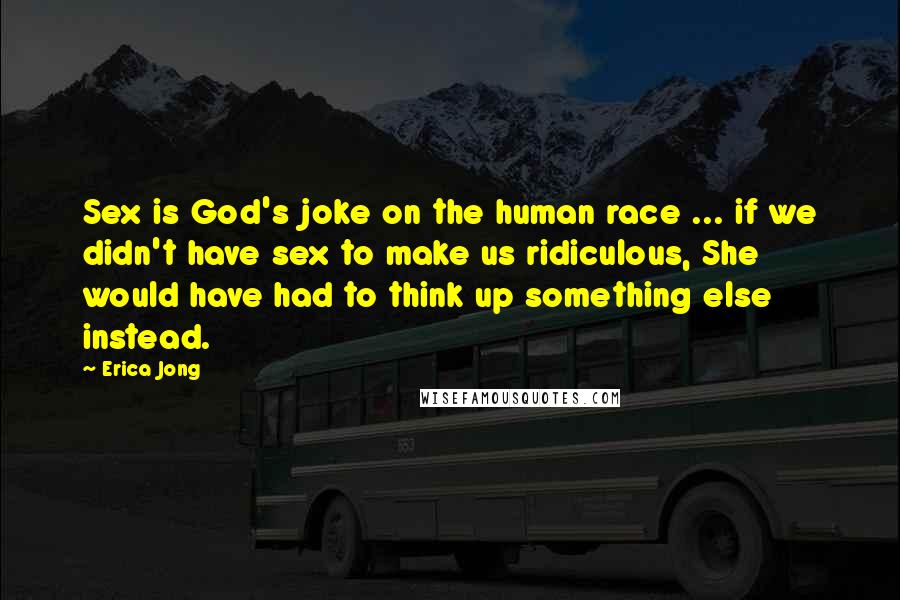 Erica Jong Quotes: Sex is God's joke on the human race ... if we didn't have sex to make us ridiculous, She would have had to think up something else instead.