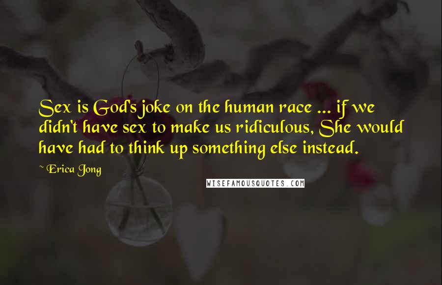 Erica Jong Quotes: Sex is God's joke on the human race ... if we didn't have sex to make us ridiculous, She would have had to think up something else instead.