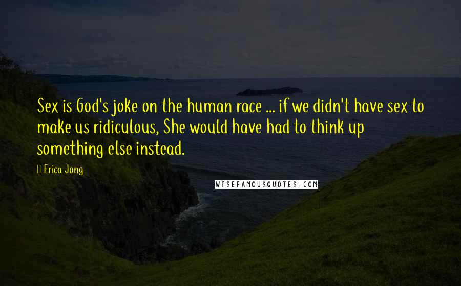 Erica Jong Quotes: Sex is God's joke on the human race ... if we didn't have sex to make us ridiculous, She would have had to think up something else instead.