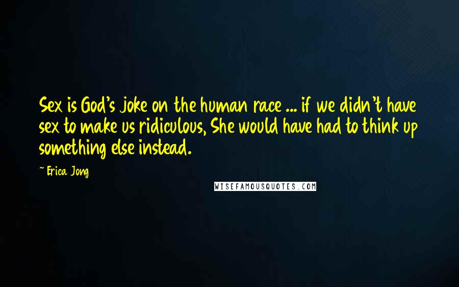 Erica Jong Quotes: Sex is God's joke on the human race ... if we didn't have sex to make us ridiculous, She would have had to think up something else instead.