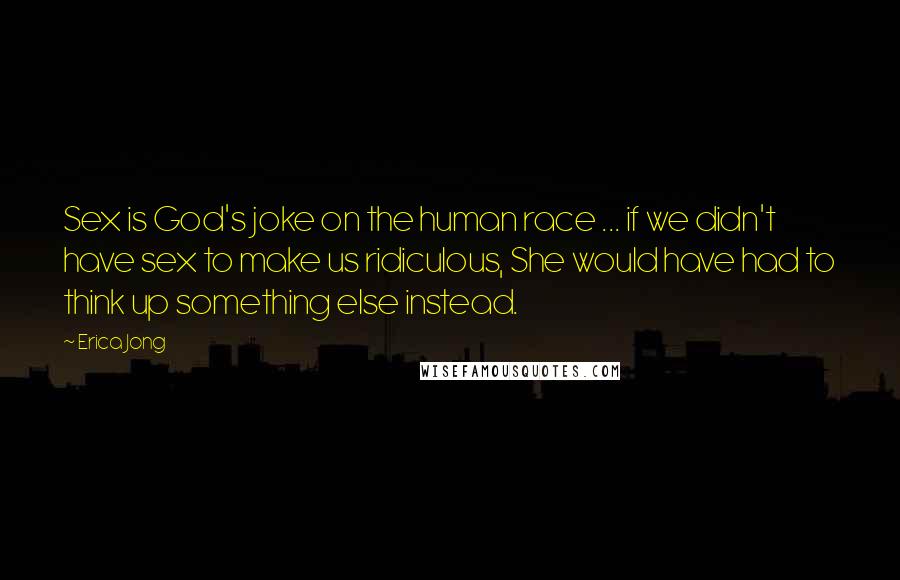 Erica Jong Quotes: Sex is God's joke on the human race ... if we didn't have sex to make us ridiculous, She would have had to think up something else instead.