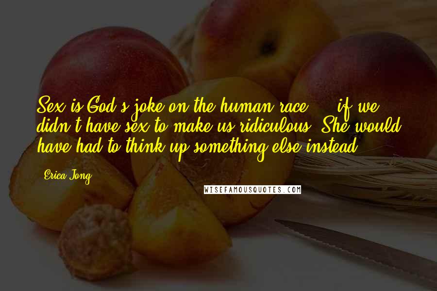 Erica Jong Quotes: Sex is God's joke on the human race ... if we didn't have sex to make us ridiculous, She would have had to think up something else instead.