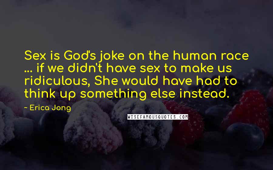 Erica Jong Quotes: Sex is God's joke on the human race ... if we didn't have sex to make us ridiculous, She would have had to think up something else instead.