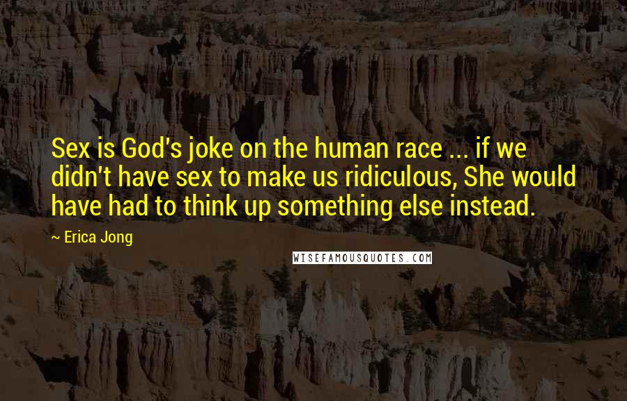 Erica Jong Quotes: Sex is God's joke on the human race ... if we didn't have sex to make us ridiculous, She would have had to think up something else instead.