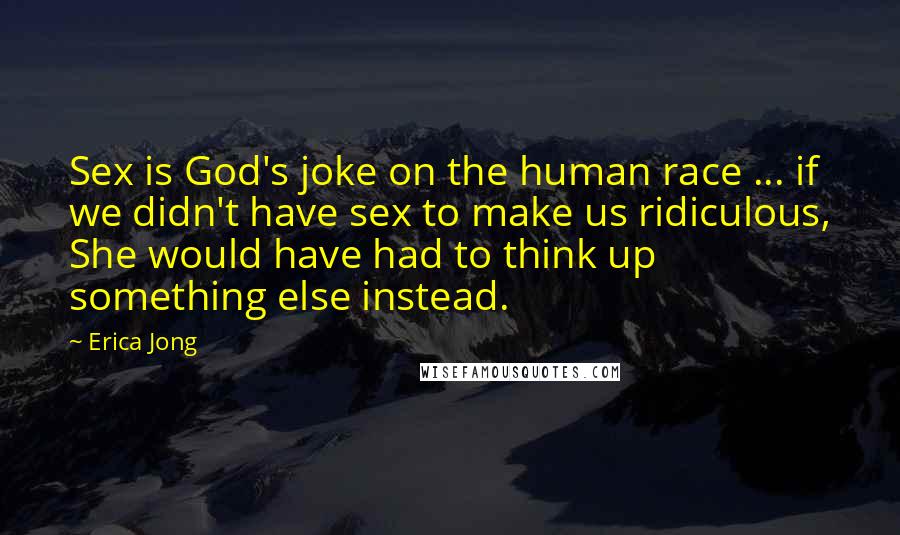 Erica Jong Quotes: Sex is God's joke on the human race ... if we didn't have sex to make us ridiculous, She would have had to think up something else instead.