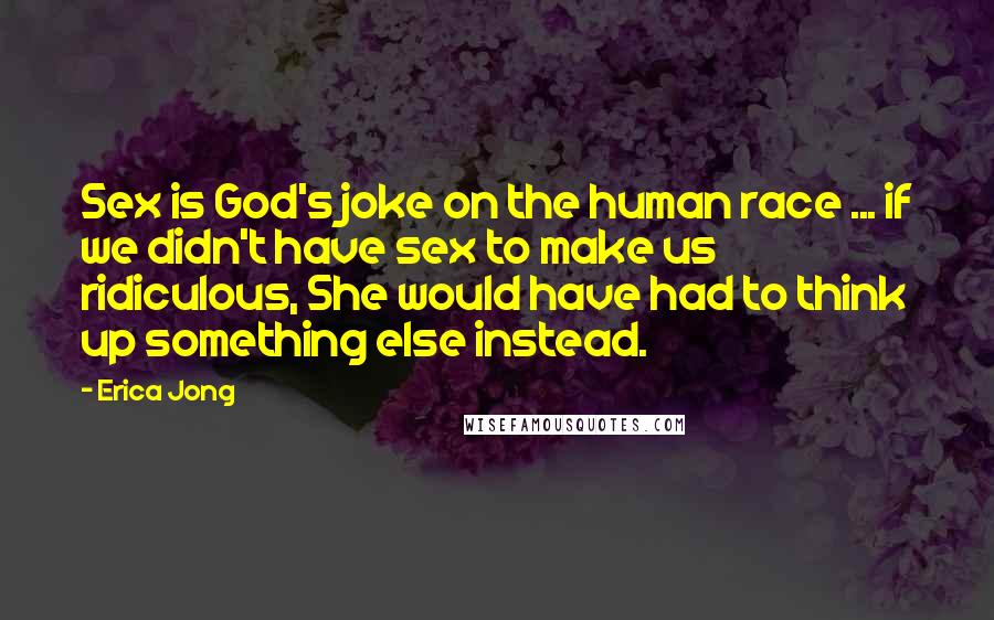 Erica Jong Quotes: Sex is God's joke on the human race ... if we didn't have sex to make us ridiculous, She would have had to think up something else instead.