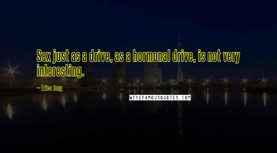 Erica Jong Quotes: Sex just as a drive, as a hormonal drive, is not very interesting.