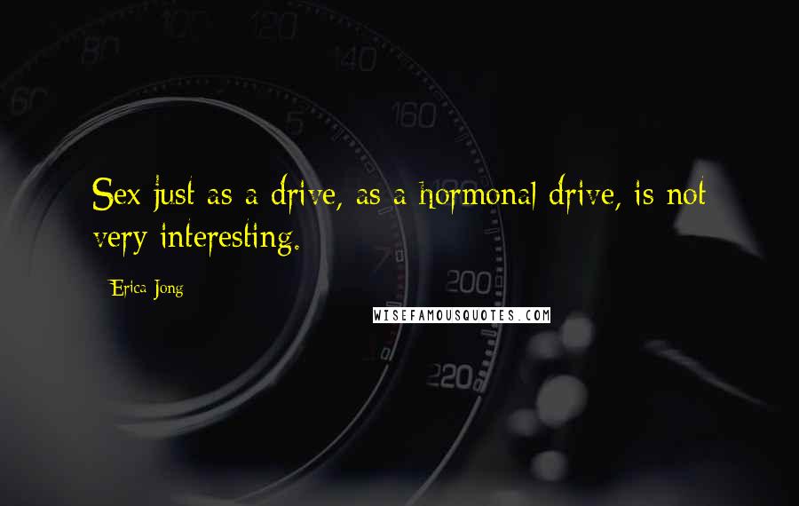 Erica Jong Quotes: Sex just as a drive, as a hormonal drive, is not very interesting.