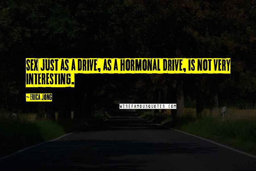 Erica Jong Quotes: Sex just as a drive, as a hormonal drive, is not very interesting.