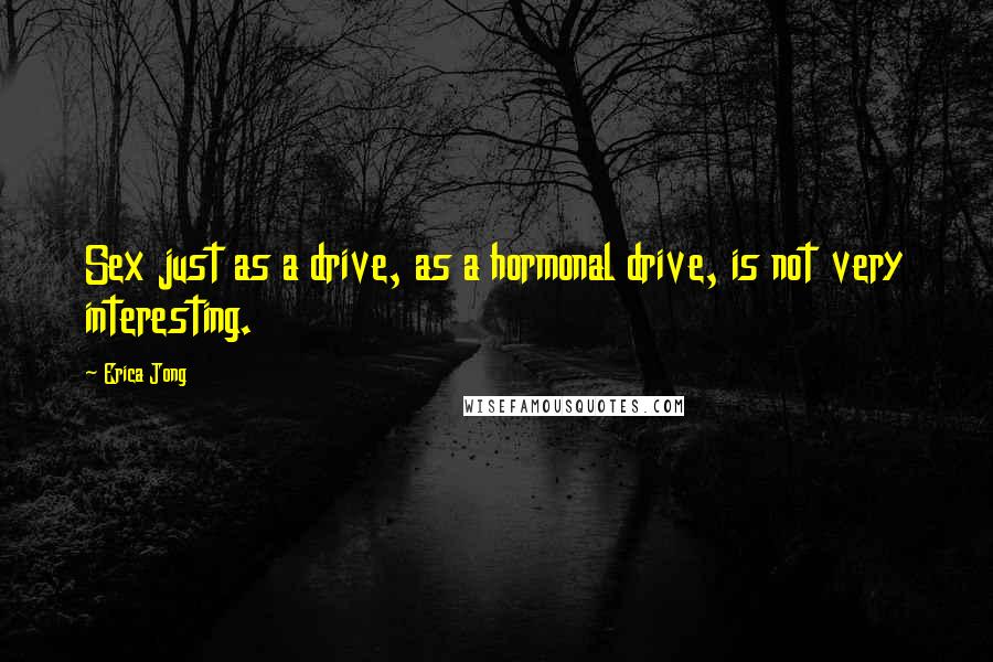 Erica Jong Quotes: Sex just as a drive, as a hormonal drive, is not very interesting.