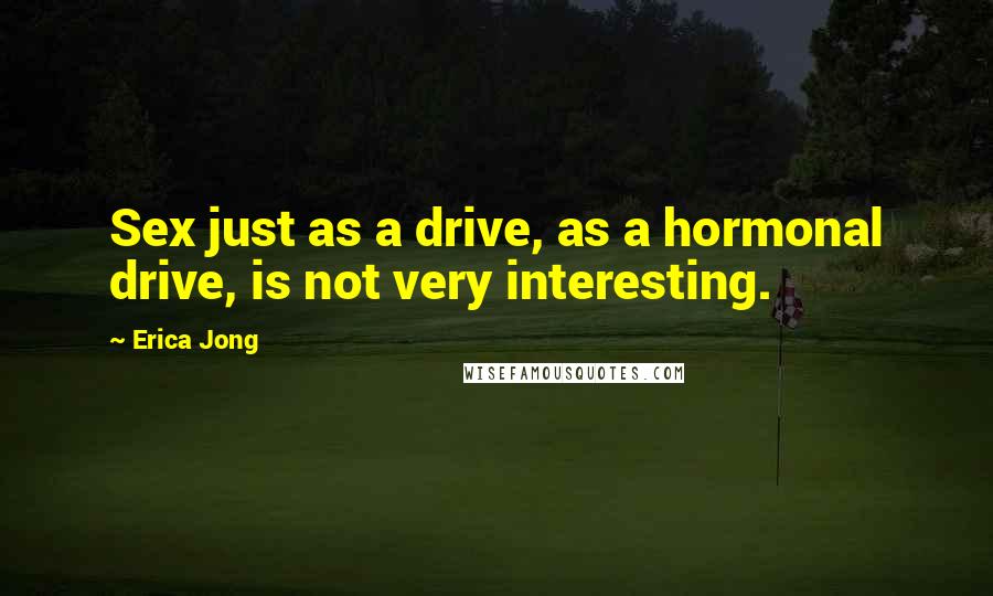 Erica Jong Quotes: Sex just as a drive, as a hormonal drive, is not very interesting.