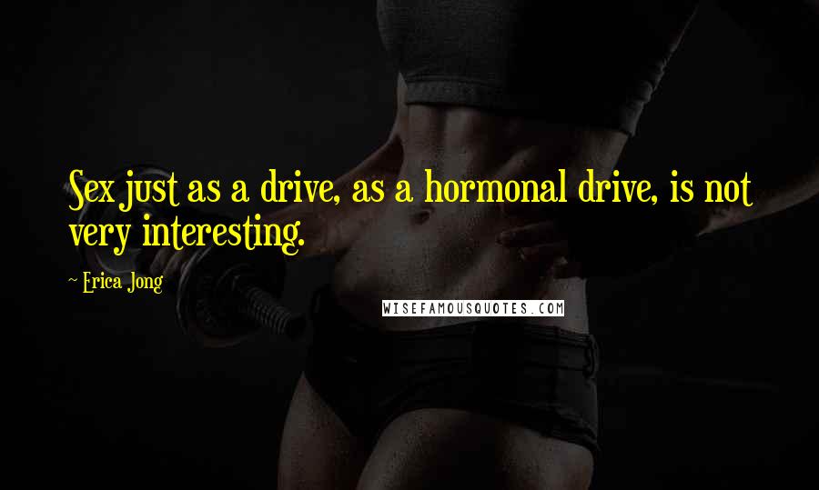 Erica Jong Quotes: Sex just as a drive, as a hormonal drive, is not very interesting.