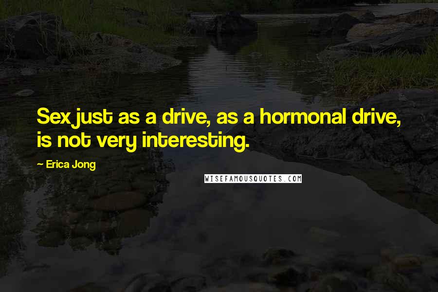 Erica Jong Quotes: Sex just as a drive, as a hormonal drive, is not very interesting.